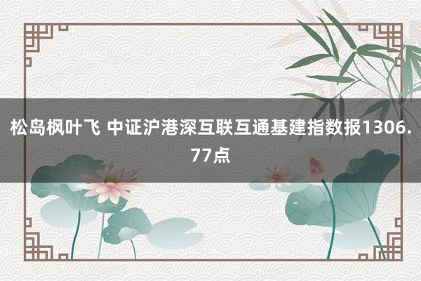 松岛枫叶飞 中证沪港深互联互通基建指数报1306.77点
