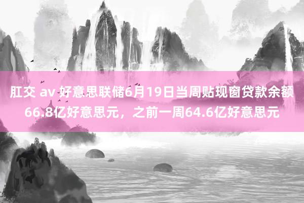 肛交 av 好意思联储6月19日当周贴现窗贷款余额66.8亿好意思元，之前一周64.6亿好意思元