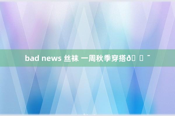 bad news 丝袜 一周秋季穿搭🍯