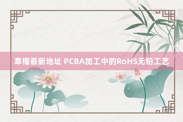 草榴最新地址 PCBA加工中的RoHS无铅工艺