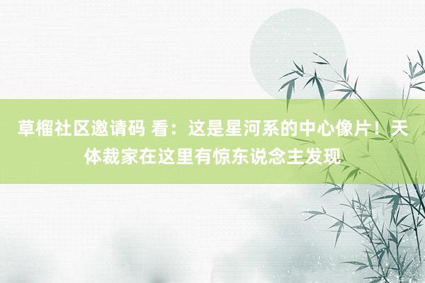 草榴社区邀请码 看：这是星河系的中心像片！天体裁家在这里有惊东说念主发现