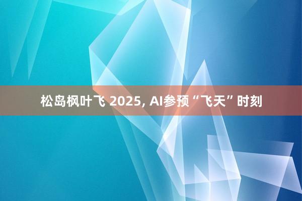 松岛枫叶飞 2025， AI参预“飞天”时刻