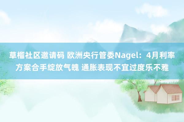 草榴社区邀请码 欧洲央行管委Nagel：4月利率方案合手绽放气魄 通胀表现不宜过度乐不雅