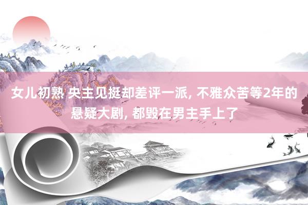 女儿初熟 央主见挺却差评一派， 不雅众苦等2年的悬疑大剧， 都毁在男主手上了