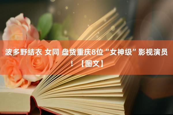 波多野结衣 女同 盘货重庆8位“女神级”影视演员!【图文】