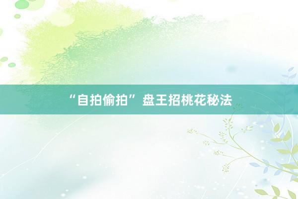 “自拍偷拍” 盘王招桃花秘法