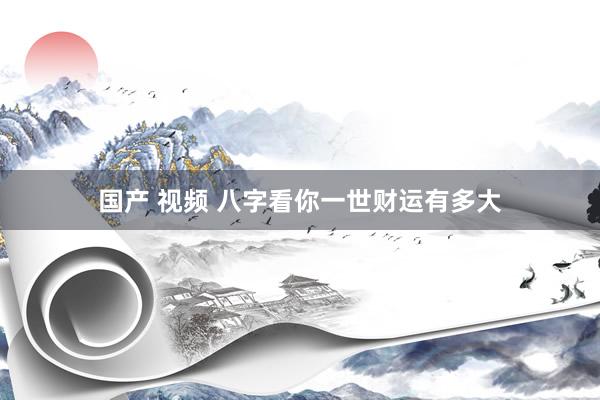 国产 视频 八字看你一世财运有多大